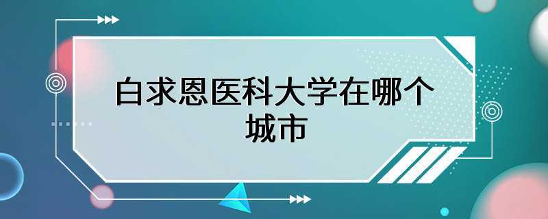 白求恩医科大学在哪个城市