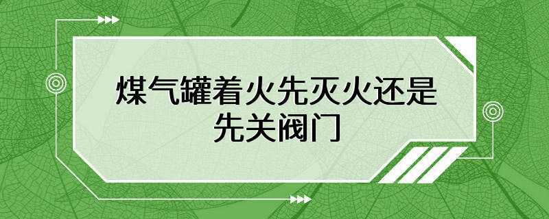 煤气罐着火先灭火还是先关阀门