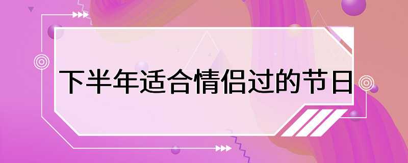 下半年适合情侣过的节日