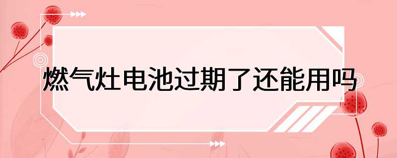 燃气灶电池过期了还能用吗