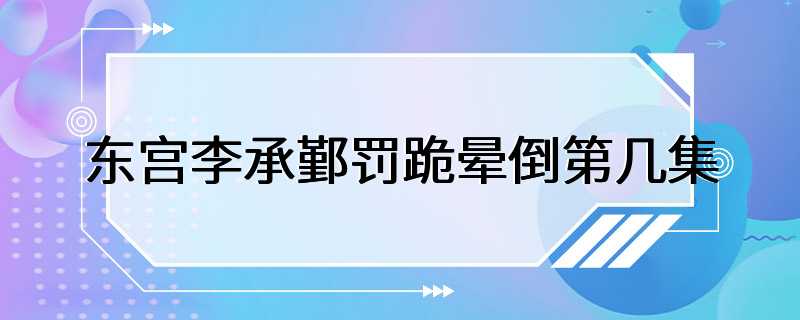 东宫李承鄞罚跪晕倒第几集