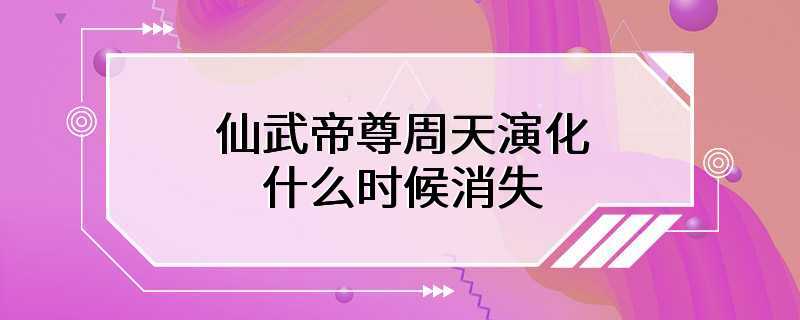 仙武帝尊周天演化什么时候消失