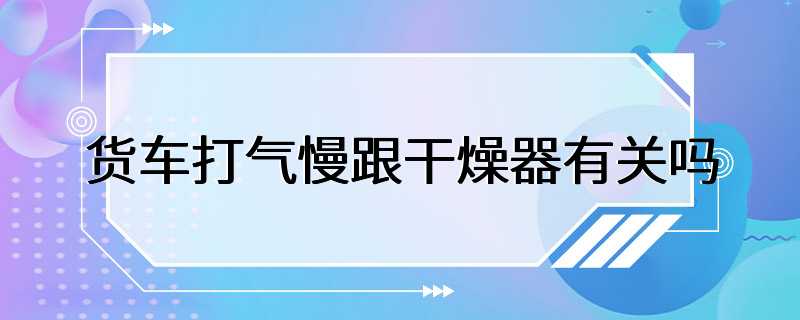 货车打气慢跟干燥器有关吗