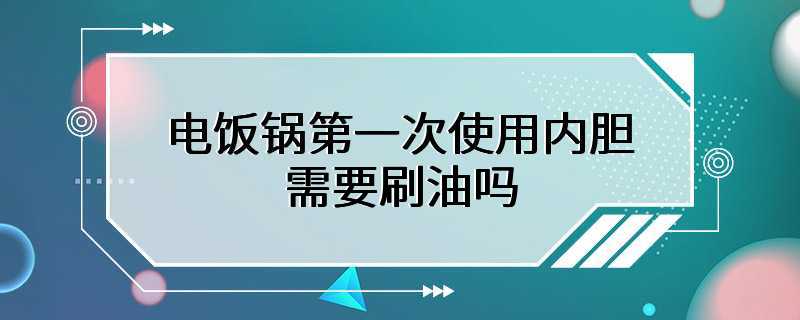 电饭锅第一次使用内胆需要刷油吗