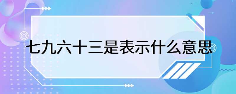 七九六十三是表示什么意思