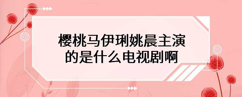 樱桃马伊琍姚晨主演的是什么电视剧啊