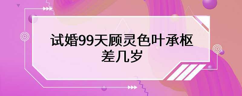 试婚99天顾灵色叶承枢差几岁