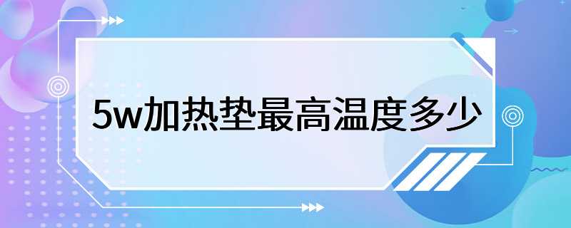 5w加热垫最高温度多少