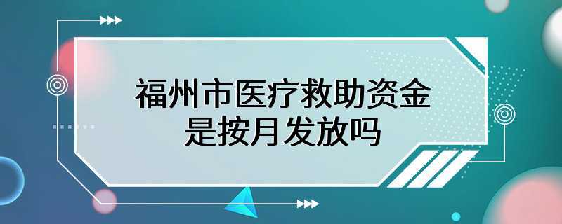 福州市医疗救助资金是按月发放吗