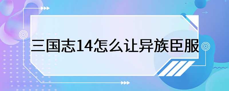 三国志14怎么让异族臣服