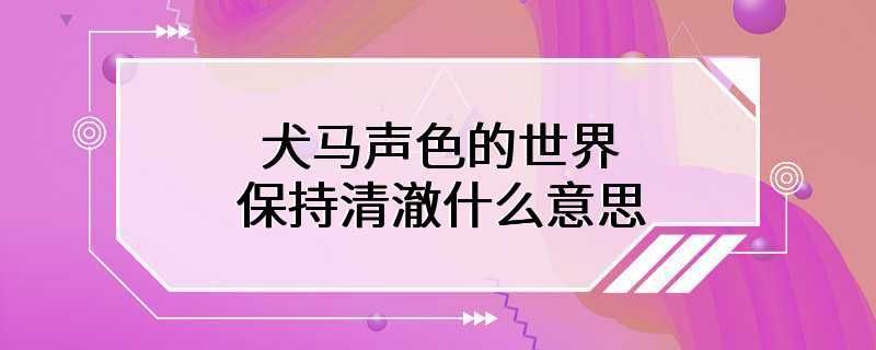 犬马声色的世界保持清澈什么意思