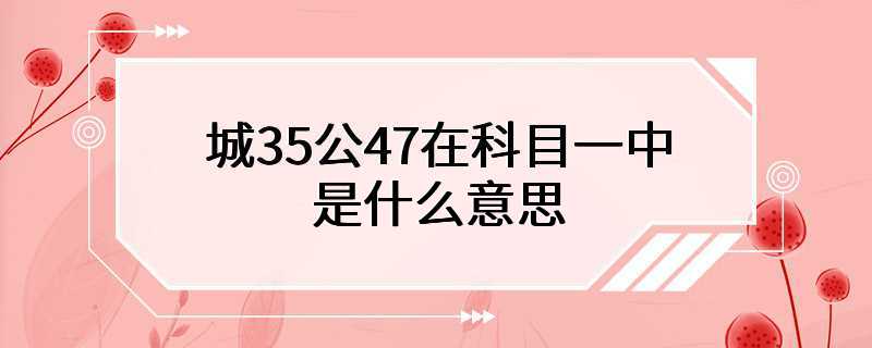 城35公47在科目一中是什么意思