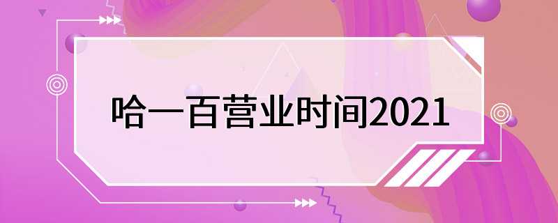 哈一百营业时间2021