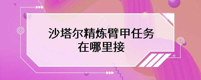 沙塔尔精炼臂甲任务在哪里接