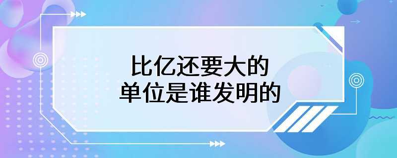 比亿还要大的单位是谁发明的