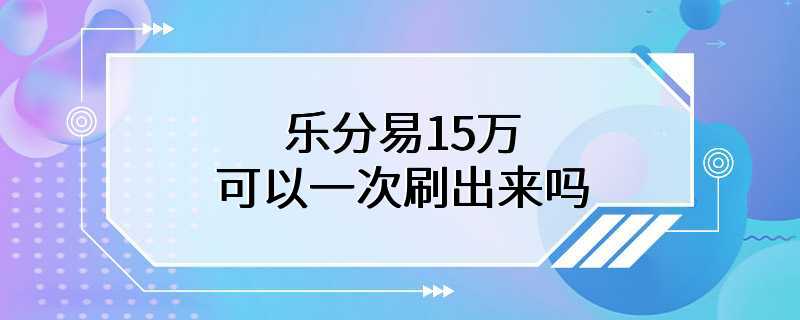 乐分易15万可以一次刷出来吗