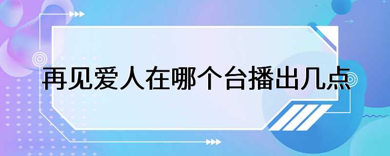 再见爱人在哪个台播出几点