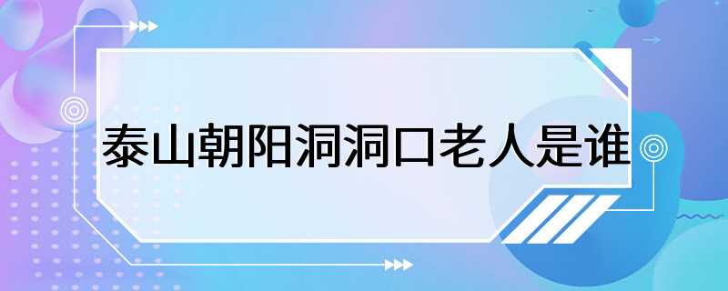 泰山朝阳洞洞口老人是谁