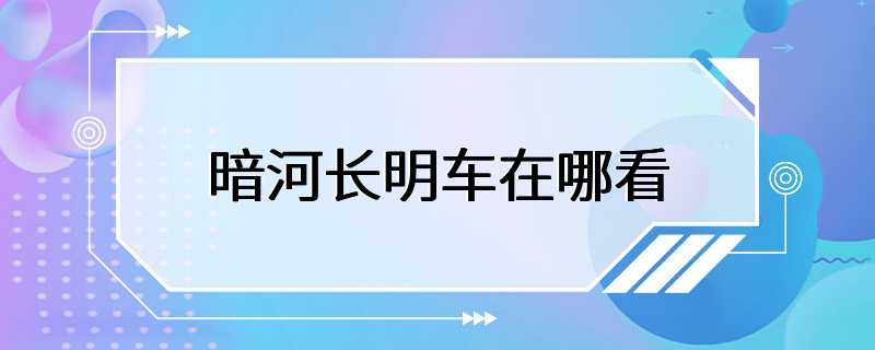 暗河长明车在哪看