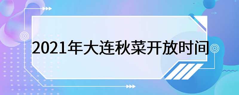 2021年大连秋菜开放时间