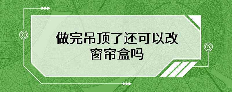 做完吊顶了还可以改窗帘盒吗