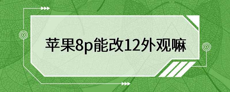 苹果8p能改12外观嘛