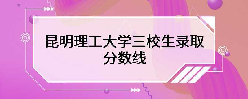 昆明理工大学三校生录取分数线