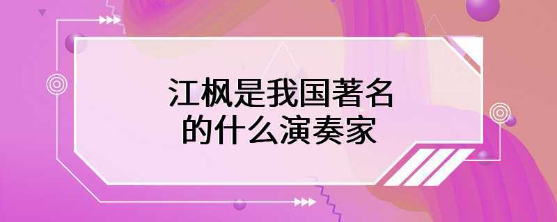 江枫是我国著名的什么演奏家