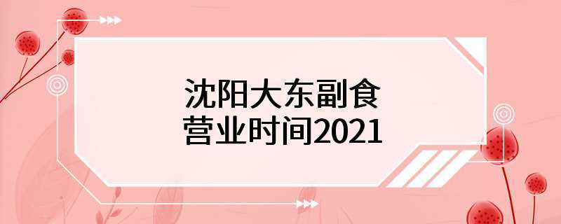 沈阳大东副食营业时间2021