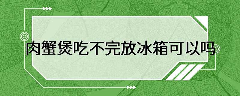 肉蟹煲吃不完放冰箱可以吗