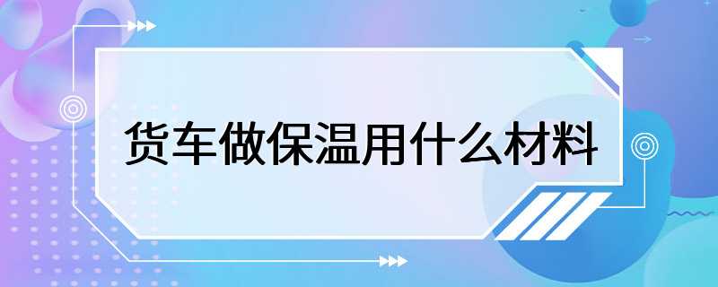 货车做保温用什么材料