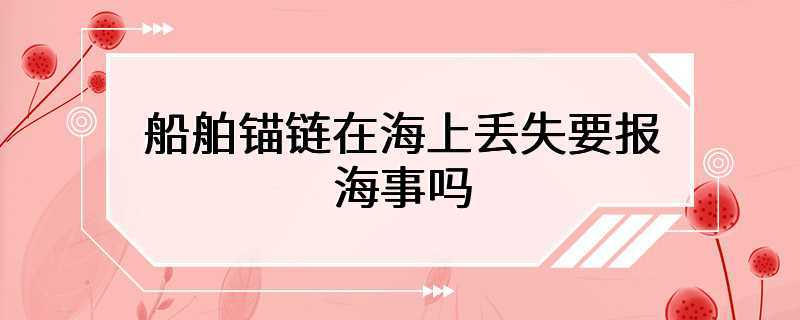 船舶锚链在海上丢失要报海事吗