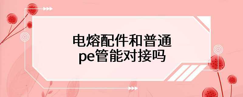 电熔配件和普通pe管能对接吗