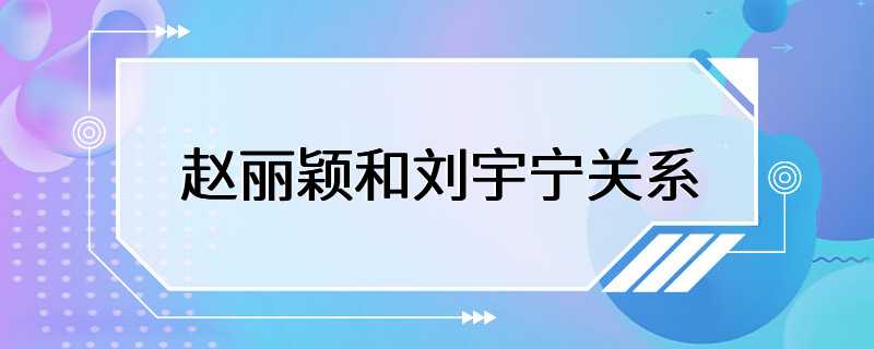 赵丽颖和刘宇宁关系