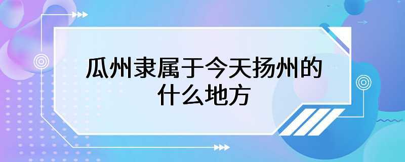 瓜州隶属于今天扬州的什么地方