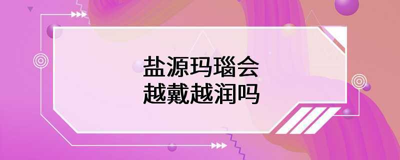 盐源玛瑙会越戴越润吗