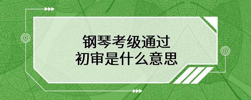 钢琴考级通过初审是什么意思