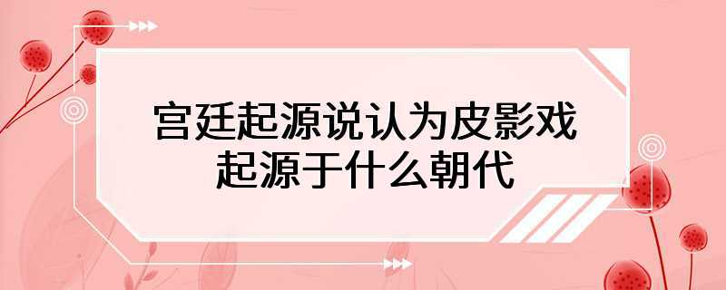 宫廷起源说认为皮影戏起源于什么朝代