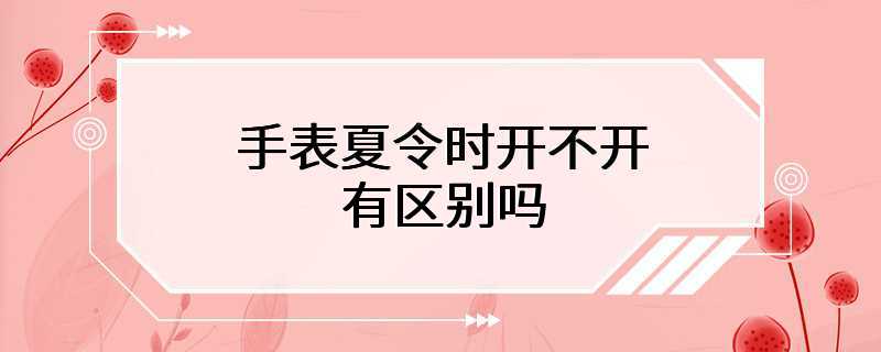 手表夏令时开不开有区别吗