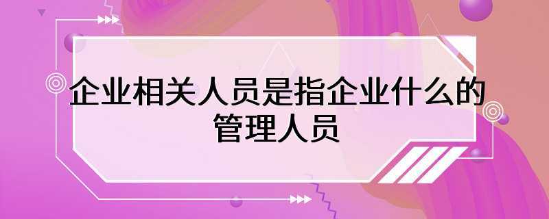 企业相关人员是指企业什么的管理人员