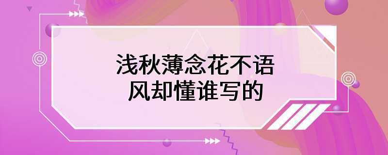 浅秋薄念花不语风却懂谁写的