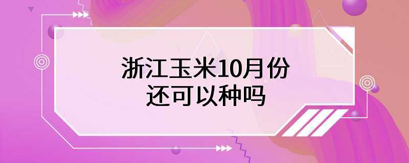 浙江玉米10月份还可以种吗