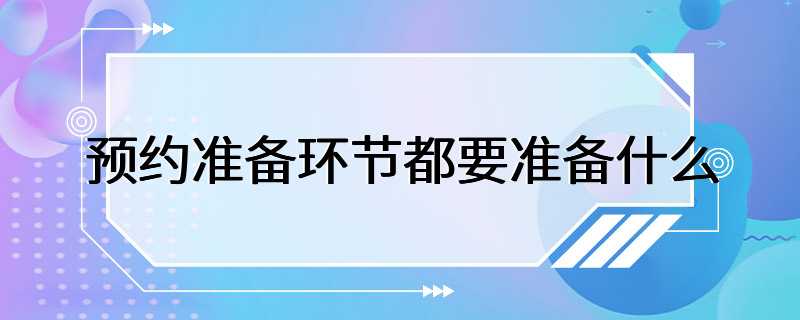 预约准备环节都要准备什么