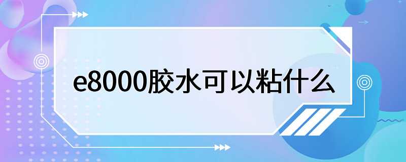 e8000胶水可以粘什么