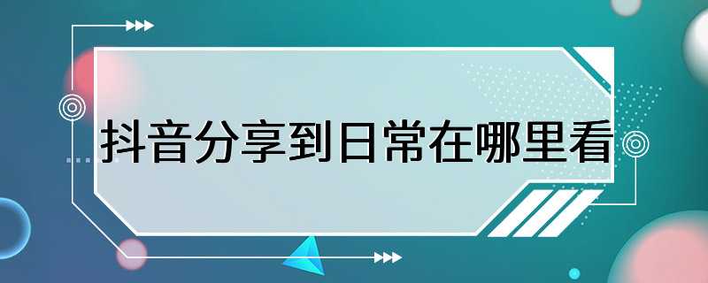 抖音分享到日常在哪里看