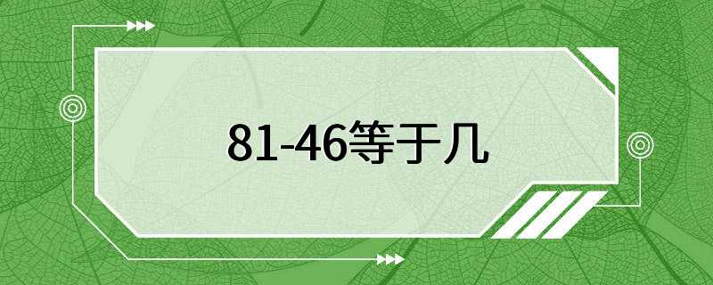 81-46等于几