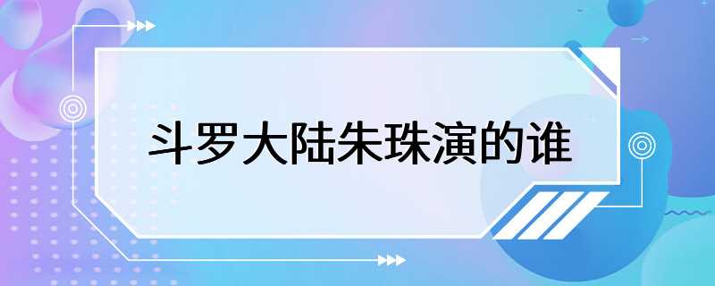 斗罗大陆朱珠演的谁