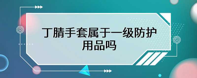 丁腈手套属于一级防护用品吗