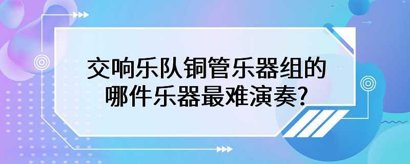 交响乐队铜管乐器组的哪件乐器最难演奏?