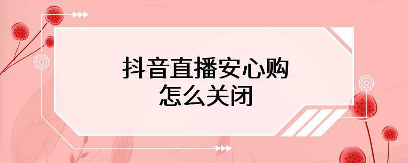 抖音直播安心购怎么关闭